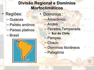Divisão Regional e DomíniosDivisão Regional e Domínios
MorfoclimáticosMorfoclimáticos
• Regiões:
– Guianas
– Países andinos
– Países platinos
– Brasil
• Domínios :
– Amazônico
– Andes
– Floresta Temperada
• Sul do Chile
– Pampas
– Chaco
– Domínios litorâneos
– Patagônia
 