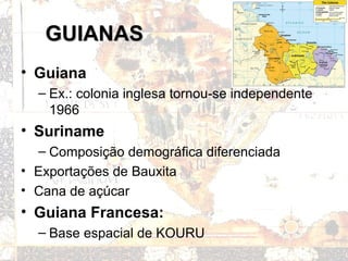 GUIANASGUIANAS
• Guiana
– Ex.: colonia inglesa tornou-se independente
1966
• Suriname
– Composição demográfica diferenciada
• Exportações de Bauxita
• Cana de açúcar
• Guiana Francesa:
– Base espacial de KOURU
 