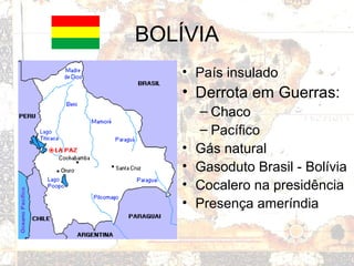 BOLÍVIA
• País insulado
• Derrota em Guerras:
– Chaco
– Pacífico
• Gás natural
• Gasoduto Brasil - Bolívia
• Cocalero na presidência
• Presença ameríndia
 