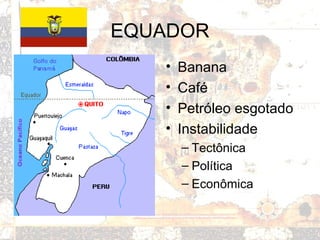 EQUADOR
• Banana
• Café
• Petróleo esgotado
• Instabilidade
– Tectônica
– Política
– Econômica
 
