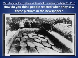 Mass Funeral for Lusitania victims held in Ireland on May 23, 1915

How do you think people reacted when they saw
these pictures in the newspaper?

 