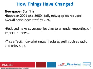#AMEast13
Newspaper Staffing
•Between 2001 and 2009, daily newspapers reduced
overall newsroom staff by 25%.
•Reduced news...