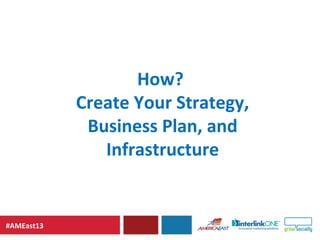 #AMEast13
How?
Create Your Strategy,
Business Plan, and
Infrastructure
 