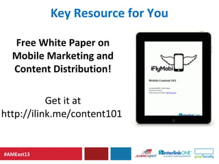 #AMEast13
Key Resource for You
Free White Paper on
Mobile Marketing and
Content Distribution!
Get it at
http://ilink.me/co...