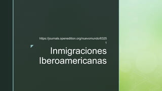 z
Inmigraciones
Iberoamericanas
https://journals.openedition.org/nuevomundo/6325
1
 