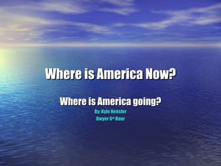 Where is America Now? Where is America going? By: Kyle Hensler Dwyer 6 th  Hour 