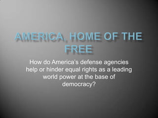 How do America’s defense agencies
help or hinder equal rights as a leading
      world power at the base of
             democracy?
 