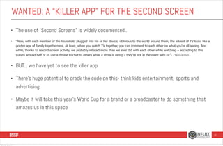 WANTED: A “KILLER APP” FOR THE SECOND SCREEN
•

•

The use of “Second Screens” is widely documented..
“Now, with each memb...
