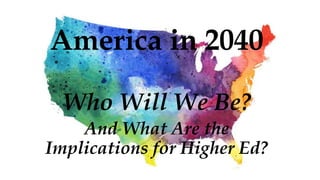 Who Will We Be?
And What Are the
Implications for Higher Ed?
America in 2040
 