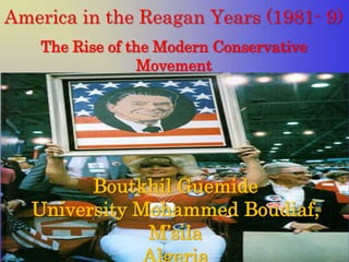 America in the Reagan Years (1981- 9)
The Rise of the Modern Conservative
Movement
Boutkhil Guemide
University Mohammed Boudiaf,
M’sila
 