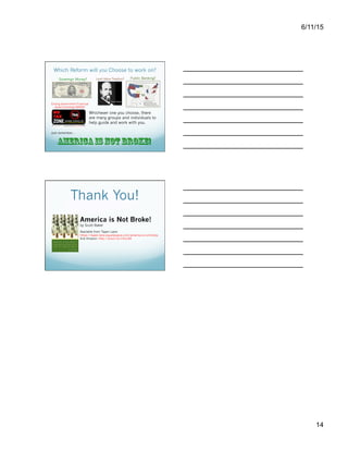 6/11/15
14
Which Reform will you Choose to work on?
Sovereign Money? Land Value Taxation? Public Banking?
Ending Government Financial
Asset Hoarding (GFAH)?
Whichever one you choose, there
are many groups and individuals to
help guide and work with you.
Just remember…
America is Not Broke!
Thank You!
Available from Tayen Lane:
https://tayen-lane.squarespace.com/america-is-not-broke
And Amazon: http://amzn.to/1Ihcc54
America is Not Broke!
by Scott Baker
My book lists several organizations working on
all of these reforms. Join one or more!
 