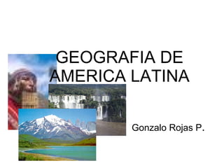 Gonzalo Rojas P . GEOGRAFIA DE AMERICA LATINA 