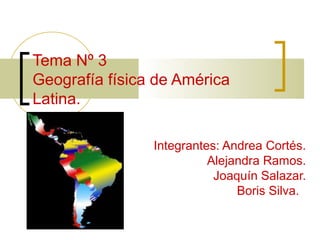 Tema Nº 3
Geografía física de América
Latina.
Integrantes: Andrea Cortés.
Alejandra Ramos.
Joaquín Salazar.
Boris Silva.
 
