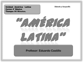 Unidad: América Latina
Curso: 4° Básico
Tiempo: 90 Minutos.




                 Profesor: Eduardo Castillo
 