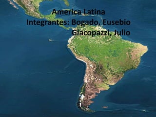 America Latina
Integrantes: Bogado, Eusebio
Giacopazzi, Julio
 