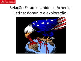 Relação Estados Unidos e América
Latina: domínio e exploração.
 