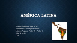 AMÉRICA LATINA
Colégio Salesiano Itajaí, 2017
Professora: Conceição Fontolan
Alunos: Augusto, Pedro B. e Pedro E.
Nºs: 4, 33,31
3ºA
 