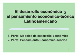 El desarrollo económico y
el pensamiento económico-teórico
         Latinoamericano


1. Parte: Modelos de desarrollo Económico
2. Parte: Pensamiento Económico-Teórico

                                        1
 