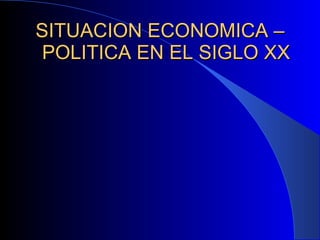 SITUACION ECONOMICA – POLITICA EN EL SIGLO XX 