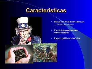 Características Búsqueda de Industrialización __ Estado Benefactor Fuerte intervencionismo estadounidense Pugnas políticas y sociales 