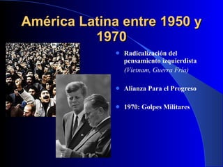 América Latina entre 1950 y 1970 Radicalización del pensamiento izquierdista (Vietnam, Guerra Fría) Alianza Para el Progreso 1970: Golpes Militares 