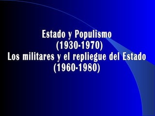 Estado y Populismo (1930-1970) Los militares y el repliegue del Estado  (1960-1980) 