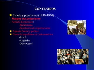 CONTENIDOS Estado y populismo (1930-1970) Rasgos del polpulismo Aspecto Económico : -Proletariado -Sustitución de importaciones Aspecto Social y político Casos de populismo en Latinoamérica -Brasil -Argentina -Otros Casos 