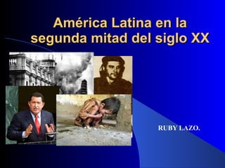 América Latina en la segunda mitad del siglo XX RUBY LAZO. 