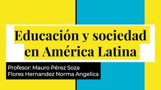 Educación y sociedad
en América Latina
Profesor: Mauro Pérez Soza
Flores Hernandez Norma Angelica
 