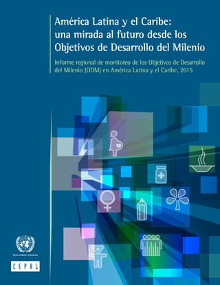 América Latina y el Caribe:
una mirada al futuro desde los
Objetivos de Desarrollo del Milenio
Informe regional de monitoreo de los Objetivos de Desarrollo
del Milenio (ODM) en América Latina y el Caribe, 2015
 