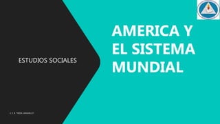 ESTUDIOS SOCIALES
AMERICA Y
EL SISTEMA
MUNDIAL
E. E. B. "NIDIA JARAMILLO"
 