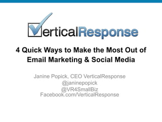 4 Quick Ways to Make the Most Out of
   Email Marketing & Social Media

    Janine Popick, CEO VerticalResponse
               @janinepopick
              @VR4SmallBiz
      Facebook.com/VerticalResponse
 