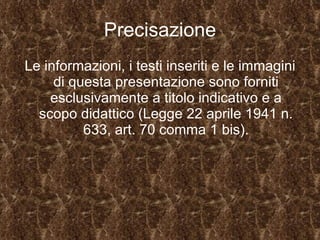 Precisazione Le informazioni, i testi inseriti e le immagini di questa presentazione sono forniti esclusivamente a titolo indicativo e a scopo didattico (Legge 22 aprile 1941 n. 633, art. 70 comma 1 bis). 