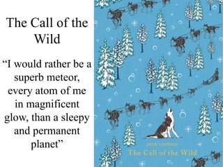 The Call of the
Wild
“I would rather be a
superb meteor,
every atom of me
in magnificent
glow, than a sleepy
and permanent
planet”
 