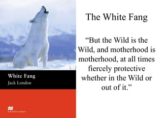 The White Fang
“But the Wild is the
Wild, and motherhood is
motherhood, at all times
fiercely protective
whether in the Wild or
out of it.”
 