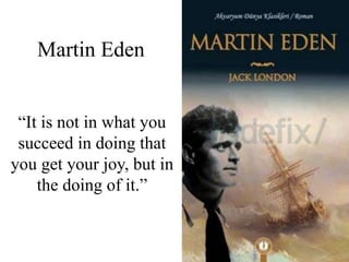 Martin Eden
“It is not in what you
succeed in doing that
you get your joy, but in
the doing of it.”
 