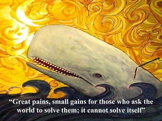 “Great pains, small gains for those who ask the
world to solve them; it cannot solve itself”
 