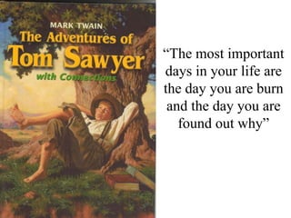 “The most important
days in your life are
the day you are burn
and the day you are
found out why”
 