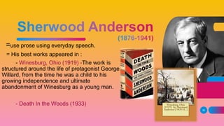 =use prose using everyday speech.
= His best works appeared in :
- Winesburg, Ohio (1919) -The work is
structured around the life of protagonist George
Willard, from the time he was a child to his
growing independence and ultimate
abandonment of Winesburg as a young man.
- Death In the Woods (1933)
39
 