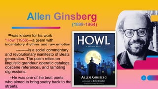 =was known for his work
“Howl”(1956)---a poem with
incantatory rhythms and raw emotion
---------is a social commentary
and revolutionary manifesto of Beats
generation. The poem relies on
linguistic grandeur, operatic catalogs,
obscene references, and rambling
digressions.
=He was one of the beat poets,
who aimed to bring poetry back to the
streets.
41
 