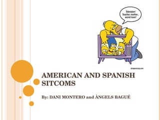AMERICAN AND SPANISH SITCOMS By: DANI MONTERO and ÀNGELS BAGUÉ 