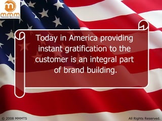 Today in America providing  instant gratification to the  customer is an integral part  of brand building. 
