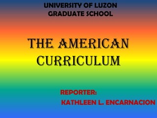 UNIVERSITY OF LUZON
  GRADUATE SCHOOL



The American
 curriculum

     REPORTER:
     KATHLEEN L. ENCARNACION
 