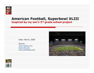 American Football, Superbowl XLIII
Inspired by my son’s 3rd grade school project




     Date: Feb 01, 2009

     Source:
     www.yahoo.com
     www.nfl.com
     www.wikipedia.com
 