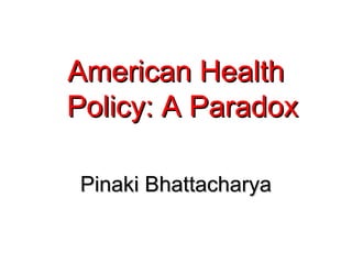 American HealthAmerican Health
Policy: A ParadoxPolicy: A Paradox
Pinaki BhattacharyaPinaki Bhattacharya
 