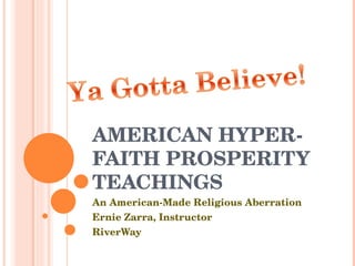 AMERICAN HYPER-FAITH PROSPERITY TEACHINGS An American-Made Religious Aberration Ernie Zarra, Instructor RiverWay 