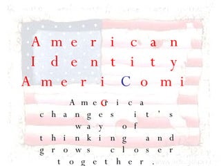 American Identity Ameri C omic America changes it’s way of thinking and grows closer together. 