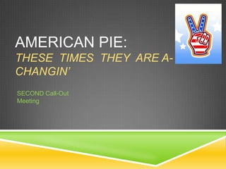 AMERICAN PIE:
THESE TIMES THEY ARE A-
CHANGIN’
SECOND Call-Out
Meeting
 
