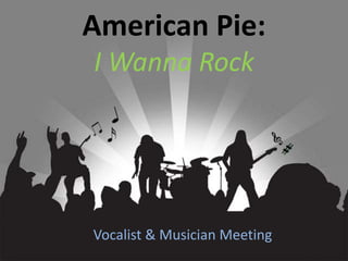 American Pie:
I Wanna Rock
Vocalist & Musician Meeting
 