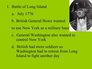Battle of Long Island July 1776 British General Howe wanted  to use New York as a military base c.  General Washington also wanted to control New York d.  British had more soldiers so Washington had to retreat from Long Island to fight another day 